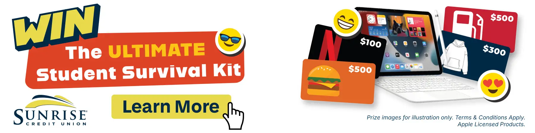 Sunrise Credit Union - Win the Ultimate Student Survival Kit. Click to learn more. Prize images are for illustration only. Terms and conditions apply. Apple-licensed products.