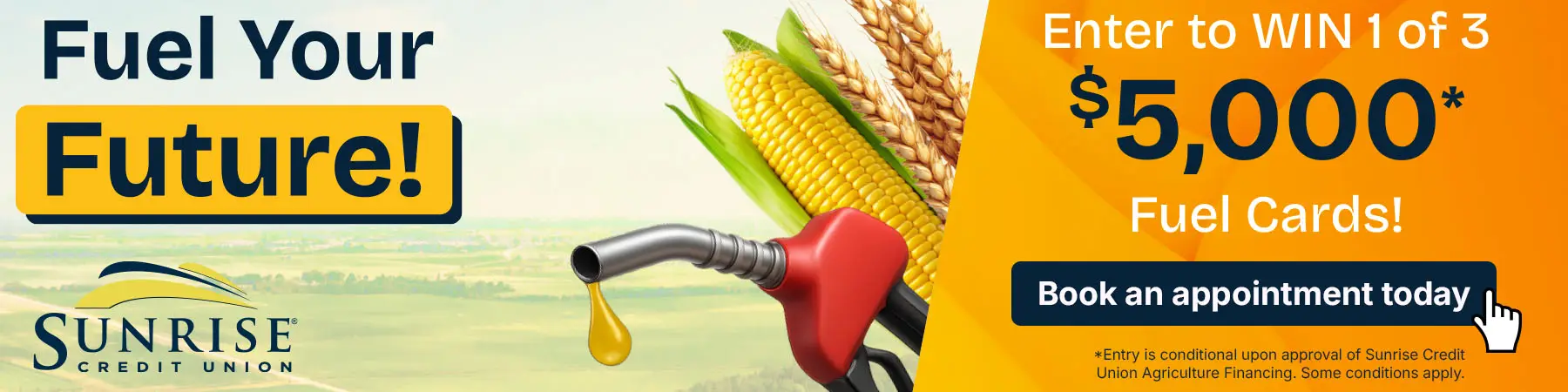 Fuel Your Future with Sunrise Credit Union!. Enter to WIN 1 of 3 $5000* Fuel Cards! Book an appointment today. *Entry is conditional upon approval of Sunrise Credit Union Agriculture Financing. Some conditions apply.